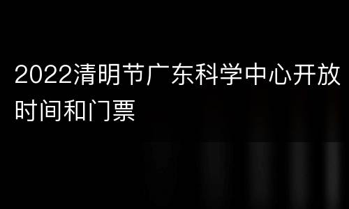 2022清明节广东科学中心开放时间和门票