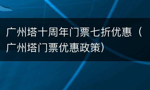 广州塔十周年门票七折优惠（广州塔门票优惠政策）
