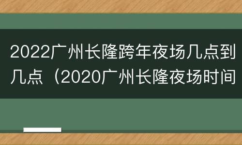 2022广州长隆跨年夜场几点到几点（2020广州长隆夜场时间表）