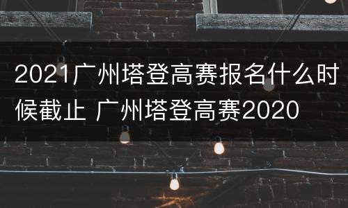 2021广州塔登高赛报名什么时候截止 广州塔登高赛2020