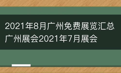 2021年8月广州免费展览汇总 广州展会2021年7月展会