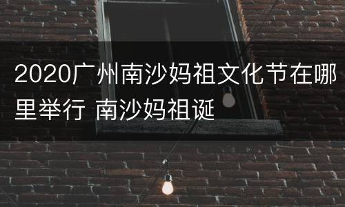 2020广州南沙妈祖文化节在哪里举行 南沙妈祖诞