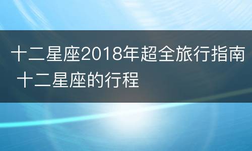 十二星座2018年超全旅行指南 十二星座的行程