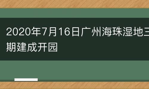 2020年7月16日广州海珠湿地三期建成开园