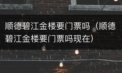 顺德碧江金楼要门票吗（顺德碧江金楼要门票吗现在）