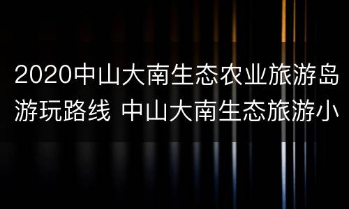 2020中山大南生态农业旅游岛游玩路线 中山大南生态旅游小岛