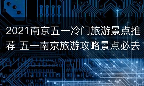 2021南京五一冷门旅游景点推荐 五一南京旅游攻略景点必去