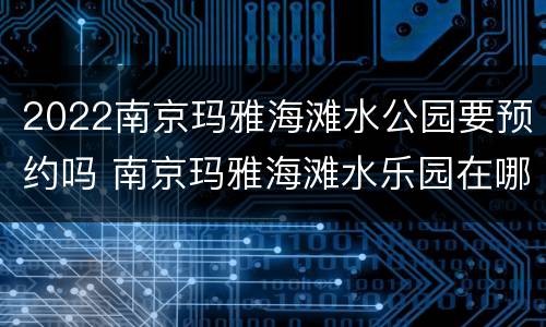 2022南京玛雅海滩水公园要预约吗 南京玛雅海滩水乐园在哪里