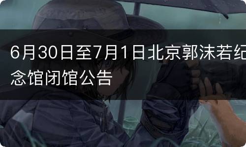 6月30日至7月1日北京郭沫若纪念馆闭馆公告
