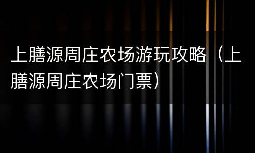 上膳源周庄农场游玩攻略（上膳源周庄农场门票）
