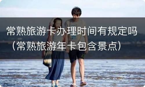 常熟旅游卡办理时间有规定吗（常熟旅游年卡包含景点）
