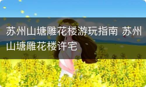 苏州山塘雕花楼游玩指南 苏州山塘雕花楼许宅
