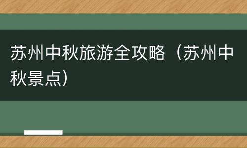 苏州中秋旅游全攻略（苏州中秋景点）