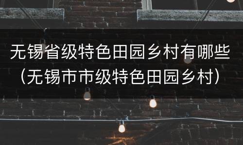 无锡省级特色田园乡村有哪些（无锡市市级特色田园乡村）