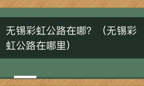 无锡彩虹公路在哪？（无锡彩虹公路在哪里）