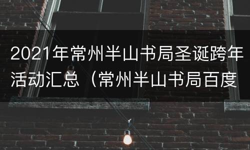 2021年常州半山书局圣诞跨年活动汇总（常州半山书局百度百科）