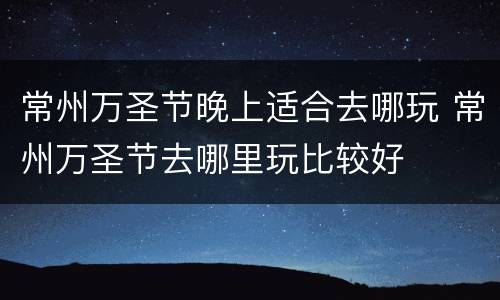 常州万圣节晚上适合去哪玩 常州万圣节去哪里玩比较好