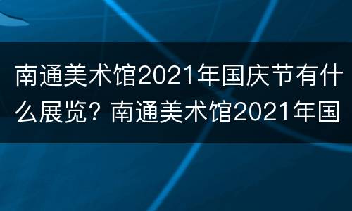 南通美术馆2021年国庆节有什么展览? 南通美术馆2021年国庆节有什么展览会