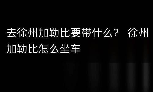 去徐州加勒比要带什么？ 徐州加勒比怎么坐车