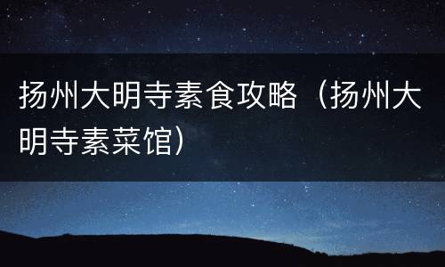 扬州大明寺素食攻略（扬州大明寺素菜馆）