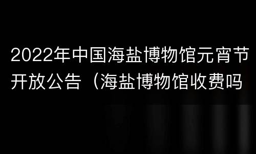 2022年中国海盐博物馆元宵节开放公告（海盐博物馆收费吗）