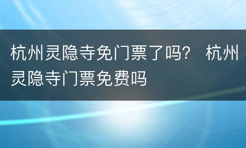 杭州灵隐寺免门票了吗？ 杭州灵隐寺门票免费吗