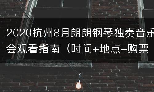 2020杭州8月朗朗钢琴独奏音乐会观看指南（时间+地点+购票入口）