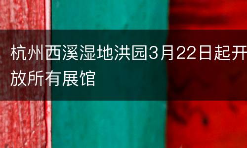 杭州西溪湿地洪园3月22日起开放所有展馆