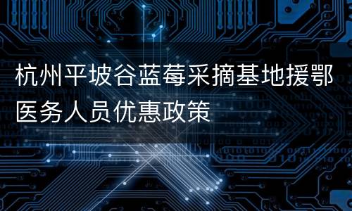 杭州平坡谷蓝莓采摘基地援鄂医务人员优惠政策
