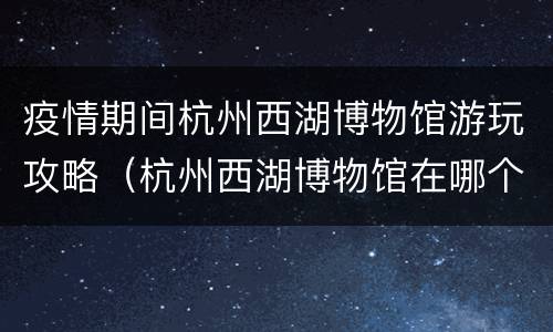 疫情期间杭州西湖博物馆游玩攻略（杭州西湖博物馆在哪个位置）
