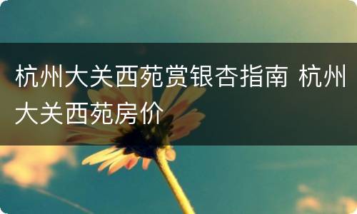 杭州大关西苑赏银杏指南 杭州大关西苑房价