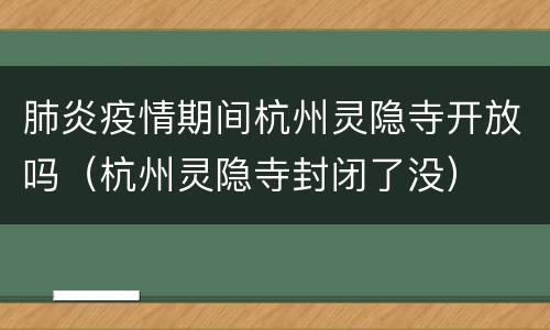 肺炎疫情期间杭州灵隐寺开放吗（杭州灵隐寺封闭了没）