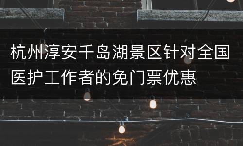 杭州淳安千岛湖景区针对全国医护工作者的免门票优惠