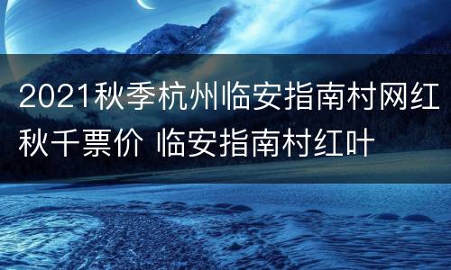 2021秋季杭州临安指南村网红秋千票价 临安指南村红叶