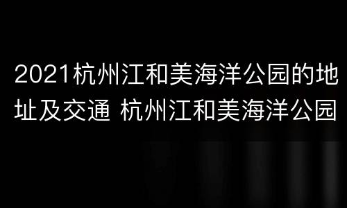 2021杭州江和美海洋公园的地址及交通 杭州江和美海洋公园附近有什么好玩的地方