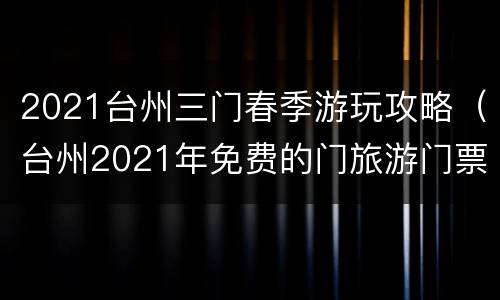 2021台州三门春季游玩攻略（台州2021年免费的门旅游门票）
