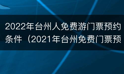 2022年台州人免费游门票预约条件（2021年台州免费门票预约）