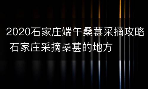 2020石家庄端午桑葚采摘攻略 石家庄采摘桑葚的地方