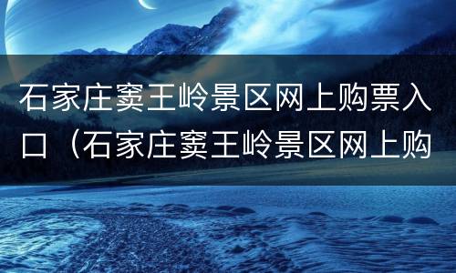 石家庄窦王岭景区网上购票入口（石家庄窦王岭景区网上购票入口）