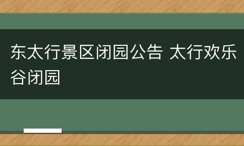 东太行景区闭园公告 太行欢乐谷闭园