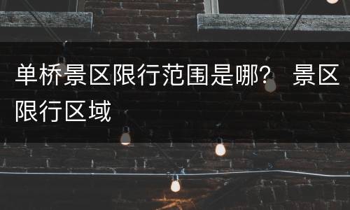 单桥景区限行范围是哪？ 景区限行区域