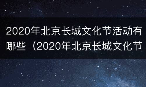 2020年北京长城文化节活动有哪些（2020年北京长城文化节活动有哪些展览）