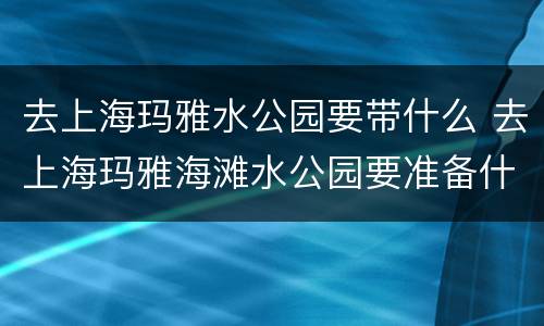 去上海玛雅水公园要带什么 去上海玛雅海滩水公园要准备什么