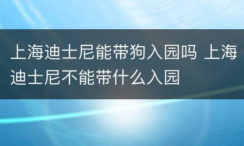 上海迪士尼能带狗入园吗 上海迪士尼不能带什么入园