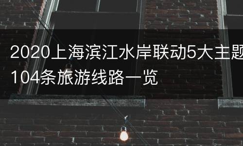 2020上海滨江水岸联动5大主题104条旅游线路一览