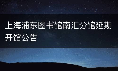上海浦东图书馆南汇分馆延期开馆公告