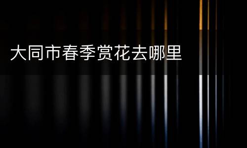 大同市春季赏花去哪里
