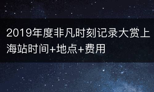 2019年度非凡时刻记录大赏上海站时间+地点+费用