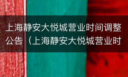 上海静安大悦城营业时间调整公告（上海静安大悦城营业时间调整公告公示）