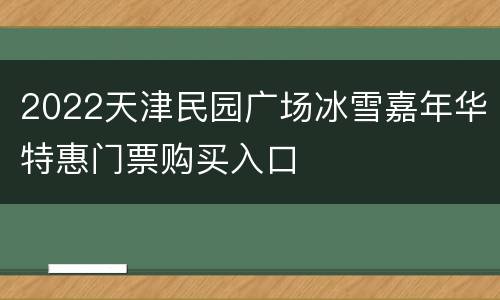 2022天津民园广场冰雪嘉年华特惠门票购买入口